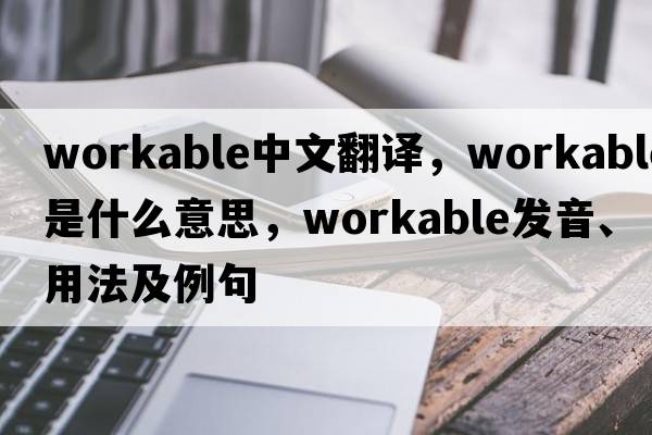workable中文翻譯，workable是什么意思，workable發(fā)音、用法及例句