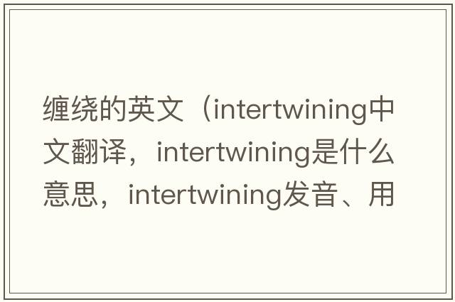 纏繞的英文（intertwining中文翻譯，intertwining是什么意思，intertwining發(fā)音、用法及例句）