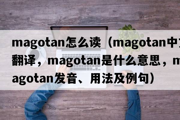magotan怎么讀（magotan中文翻譯，magotan是什么意思，magotan發(fā)音、用法及例句）