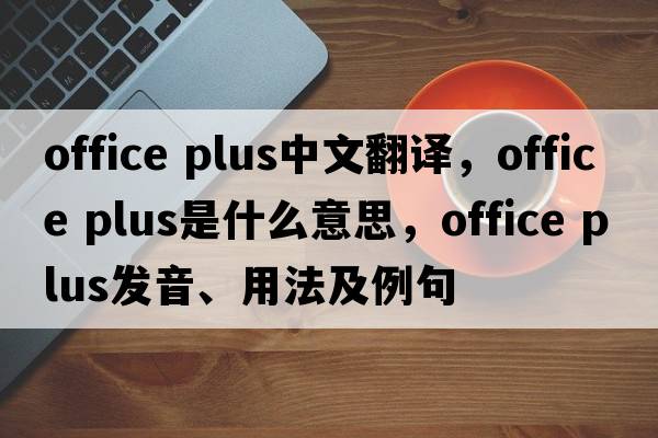 office plus中文翻譯，office plus是什么意思，office plus發(fā)音、用法及例句