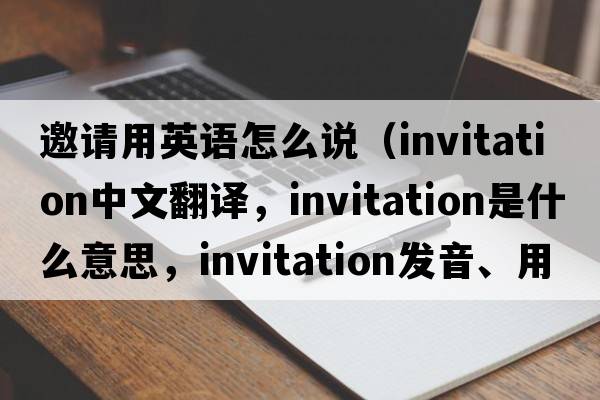 邀請用英語怎么說（invitation中文翻譯，invitation是什么意思，invitation發(fā)音、用法及例句）