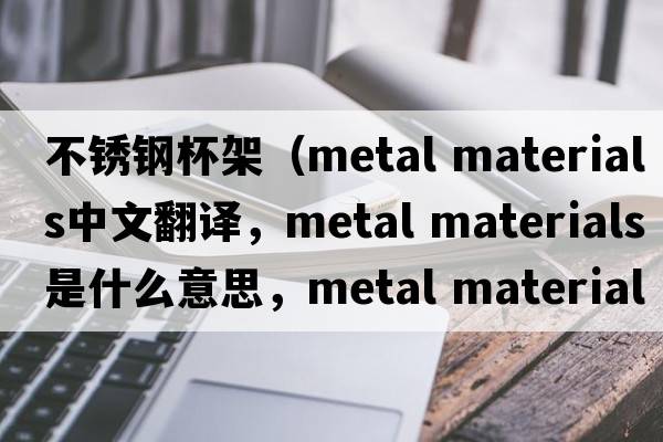 不銹鋼杯架（metal materials中文翻譯，metal materials是什么意思，metal materials發(fā)音、用法及例句）