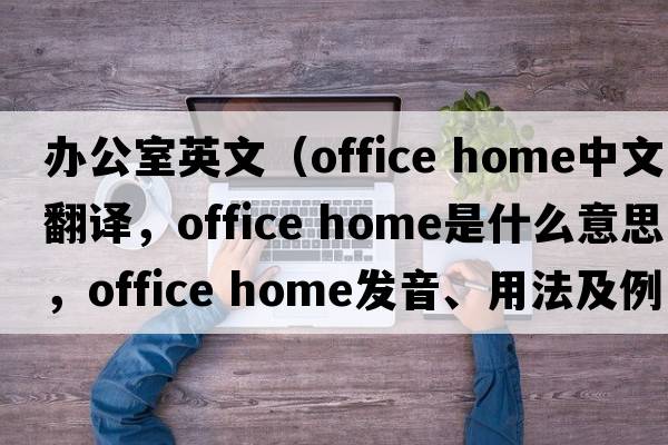 辦公室英文（office home中文翻譯，office home是什么意思，office home發(fā)音、用法及例句）