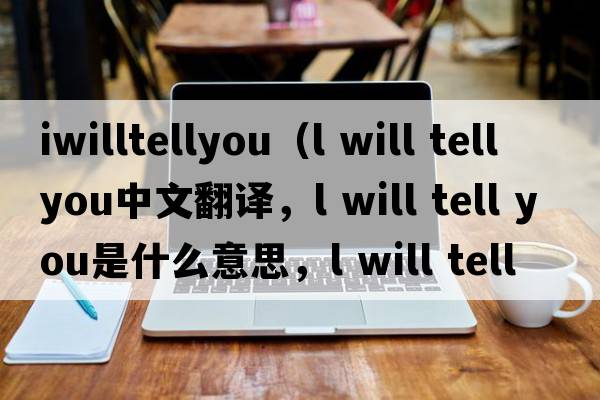 iwilltellyou（l will tell you中文翻譯，l will tell you是什么意思，l will tell you發(fā)音、用法及例句）