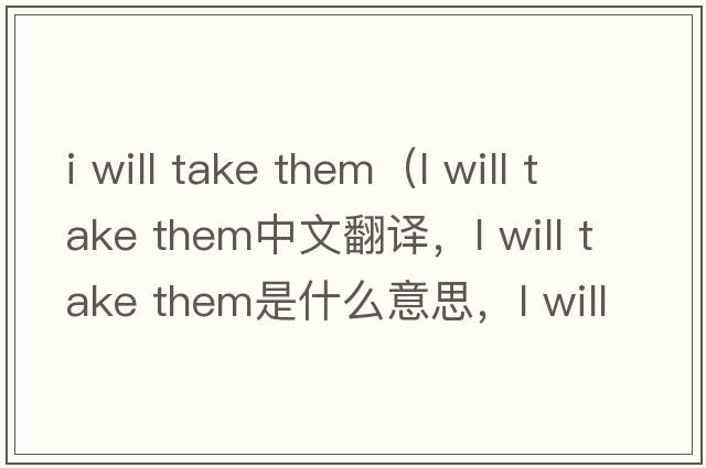 i will take them（l will take them中文翻譯，l will take them是什么意思，l will take them發(fā)音、用法及例句）