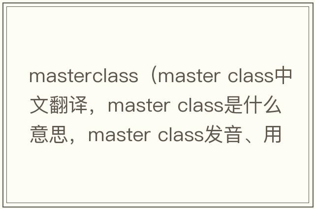 masterclass（master class中文翻譯，master class是什么意思，master class發(fā)音、用法及例句）