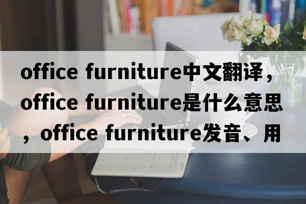 office furniture中文翻譯，office furniture是什么意思，office furniture發(fā)音、用法及例句