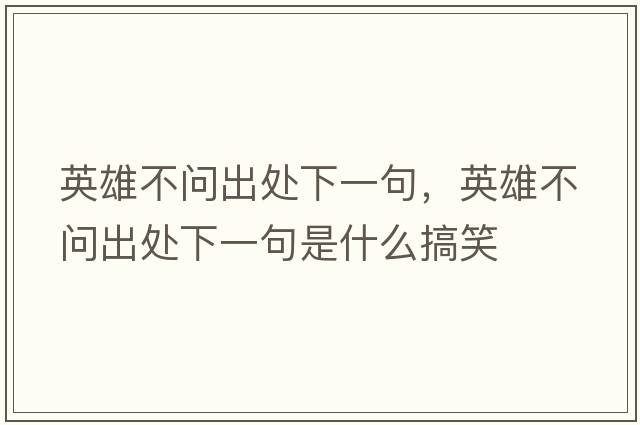 英雄不問(wèn)出處下一句，英雄不問(wèn)出處下一句是什么搞笑