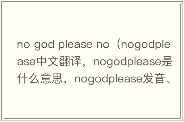 no god please no（nogodplease中文翻譯，nogodplease是什么意思，nogodplease發(fā)音、用法及例句）