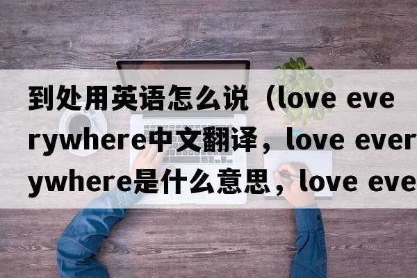 到處用英語怎么說（love everywhere中文翻譯，love everywhere是什么意思，love everywhere發(fā)音、用法及例句）