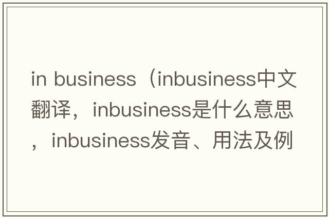 in business（inbusiness中文翻譯，inbusiness是什么意思，inbusiness發(fā)音、用法及例句）
