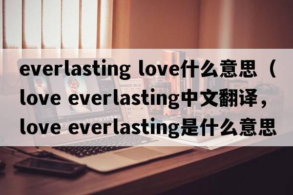 everlasting love什么意思（love everlasting中文翻譯，love everlasting是什么意思，love everlasting發(fā)音、用法及例句）