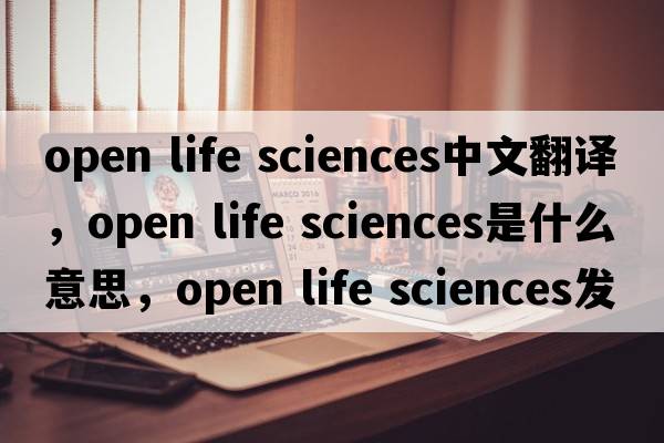 open life sciences中文翻譯，open life sciences是什么意思，open life sciences發(fā)音、用法及例句