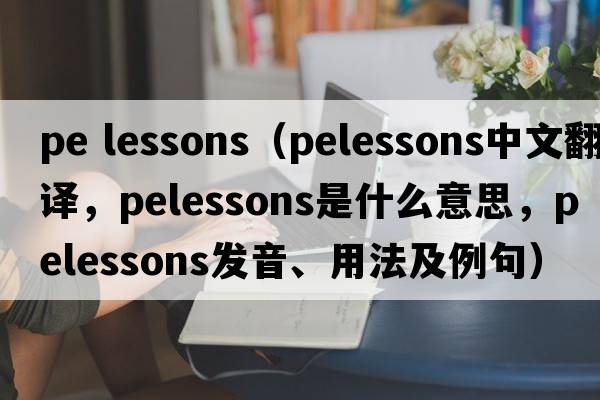 pe lessons（pelessons中文翻譯，pelessons是什么意思，pelessons發(fā)音、用法及例句）