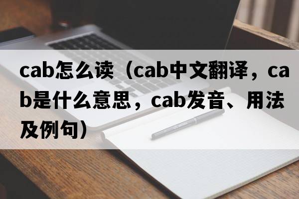cab怎么讀（cab中文翻譯，cab是什么意思，cab發(fā)音、用法及例句）