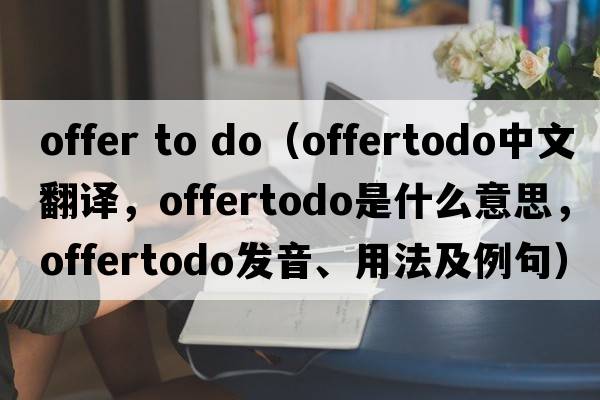 offer to do（offertodo中文翻譯，offertodo是什么意思，offertodo發(fā)音、用法及例句）