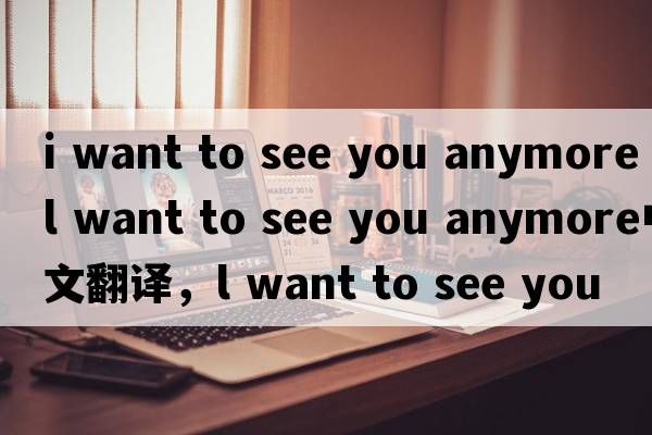 i want to see you anymore（l want to see you anymore中文翻譯，l want to see you anymore是什么意思，l want to see