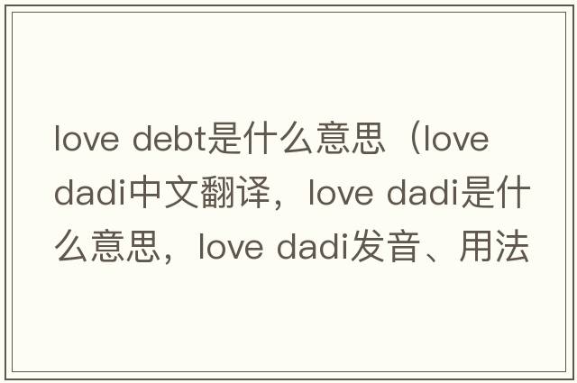 love debt是什么意思（love dadi中文翻譯，love dadi是什么意思，love dadi發(fā)音、用法及例句）