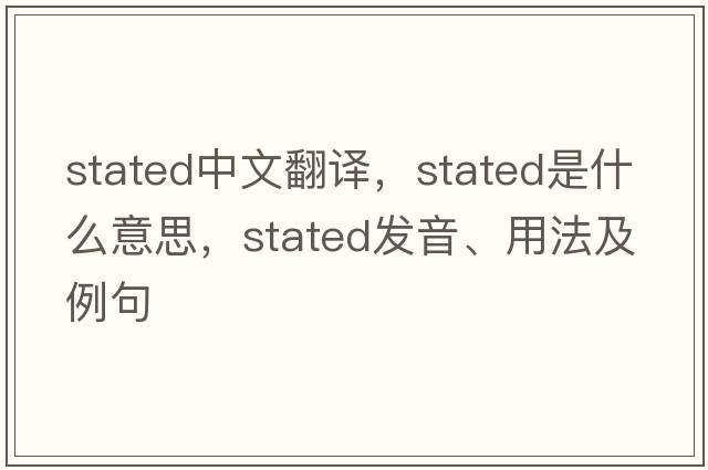 stated中文翻譯，stated是什么意思，stated發(fā)音、用法及例句