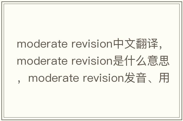 moderate revision中文翻譯，moderate revision是什么意思，moderate revision發(fā)音、用法及例句