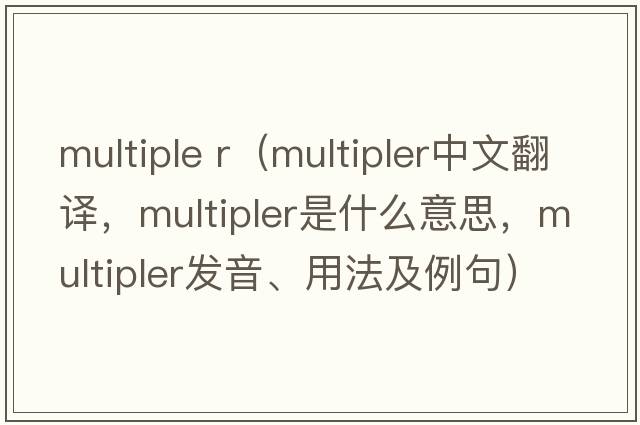 multiple r（multipler中文翻譯，multipler是什么意思，multipler發(fā)音、用法及例句）