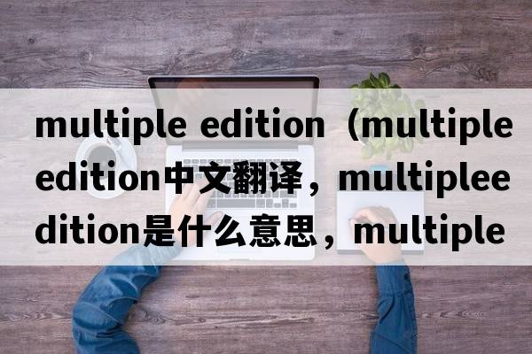 multiple edition（multipleedition中文翻譯，multipleedition是什么意思，multipleedition發(fā)音、用法及例句）