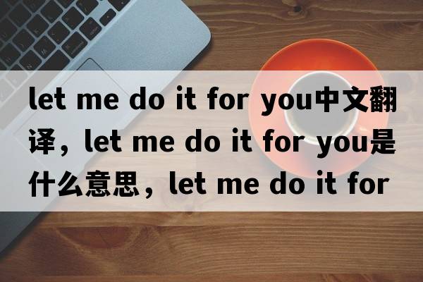 let me do it for you中文翻譯，let me do it for you是什么意思，let me do it for you發(fā)音、用法及例句