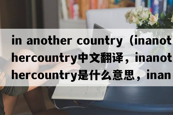 in another country（inanothercountry中文翻譯，inanothercountry是什么意思，inanothercountry發(fā)音、用法及例句）