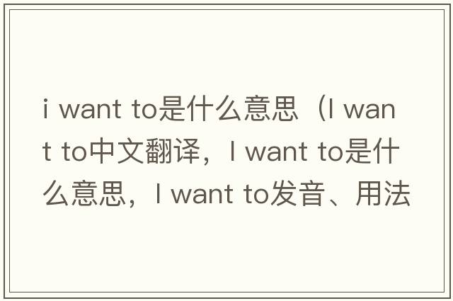 i want to是什么意思（l want to中文翻譯，l want to是什么意思，l want to發(fā)音、用法及例句）