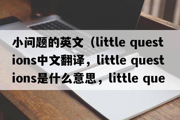 小問(wèn)題的英文（little questions中文翻譯，little questions是什么意思，little questions發(fā)音、用法及例句）