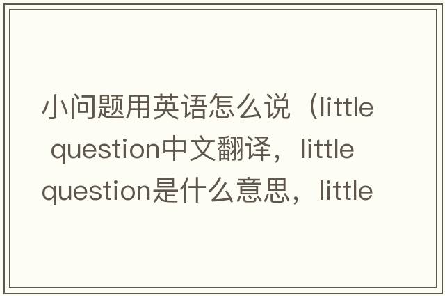 小問題用英語怎么說（little question中文翻譯，little question是什么意思，little question發(fā)音、用法及例句）