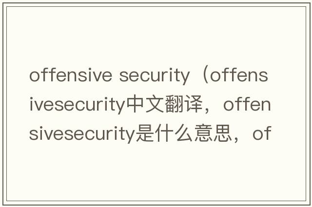 offensive security（offensivesecurity中文翻譯，offensivesecurity是什么意思，offensivesecurity發(fā)音、用法及例句）