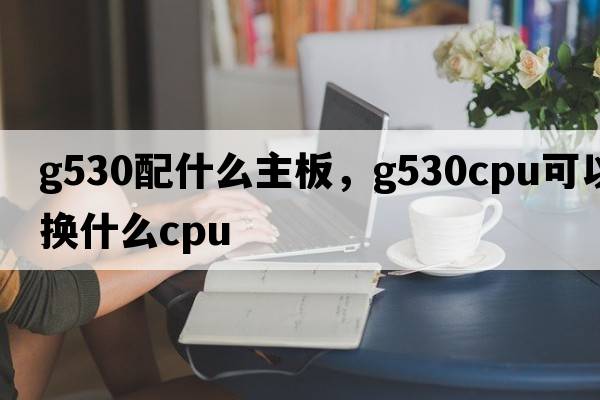 g530配什么主板，g530cpu可以換什么cpu