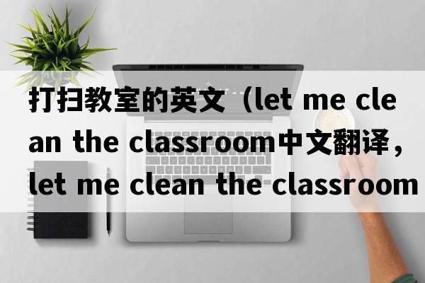 打掃教室的英文（let me clean the classroom中文翻譯，let me clean the classroom是什么意思，let me clean the classroom發(fā)音、