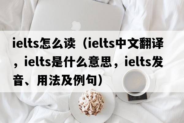 ielts怎么讀（ielts中文翻譯，ielts是什么意思，ielts發(fā)音、用法及例句）