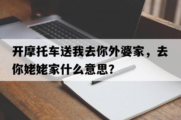開摩托車送我去你外婆家，去你姥姥家什么意思？