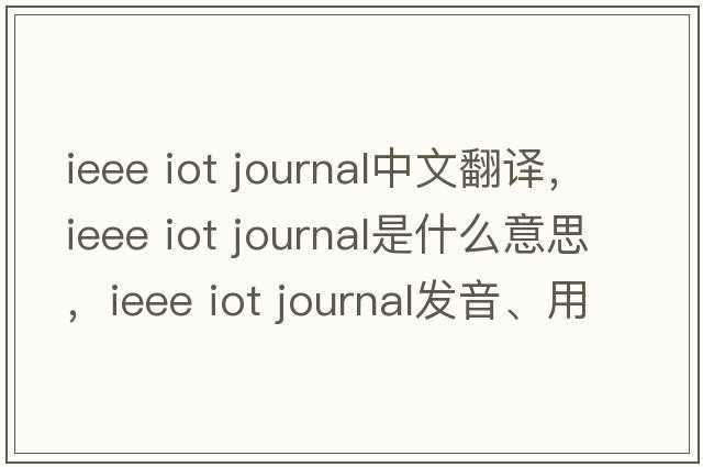 ieee iot journal中文翻譯，ieee iot journal是什么意思，ieee iot journal發(fā)音、用法及例句
