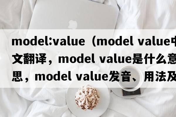 model:value（model value中文翻譯，model value是什么意思，model value發(fā)音、用法及例句）