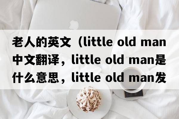 老人的英文（little old man中文翻譯，little old man是什么意思，little old man發(fā)音、用法及例句）