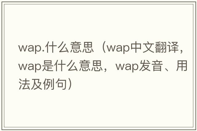 wap.什么意思（wap中文翻譯，wap是什么意思，wap發(fā)音、用法及例句）