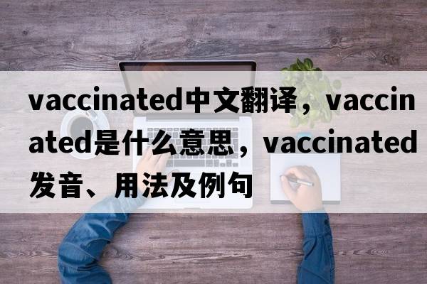 vaccinated中文翻譯，vaccinated是什么意思，vaccinated發(fā)音、用法及例句