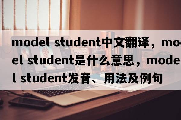 model student中文翻譯，model student是什么意思，model student發(fā)音、用法及例句