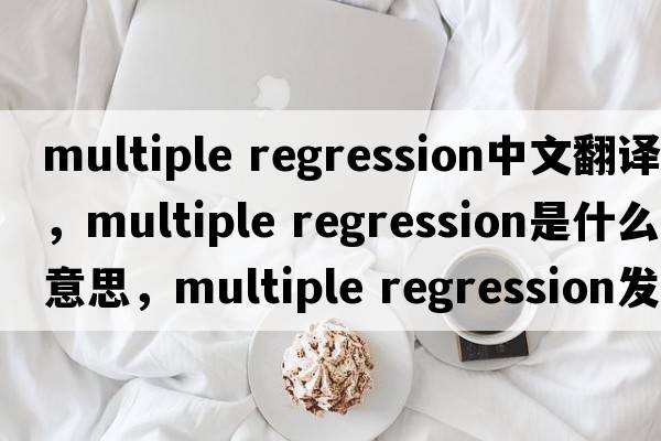 multiple regression中文翻譯，multiple regression是什么意思，multiple regression發(fā)音、用法及例句