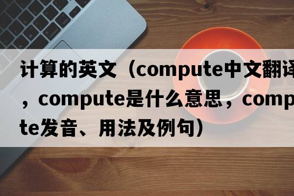 計(jì)算的英文（compute中文翻譯，compute是什么意思，compute發(fā)音、用法及例句）