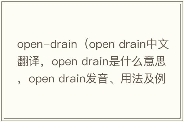 open-drain（open drain中文翻譯，open drain是什么意思，open drain發(fā)音、用法及例句）