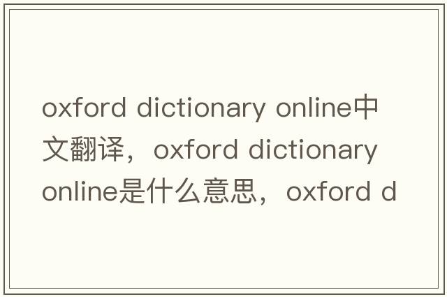 oxford dictionary online中文翻譯，oxford dictionary online是什么意思，oxford dictionary online發(fā)音、用法及例句