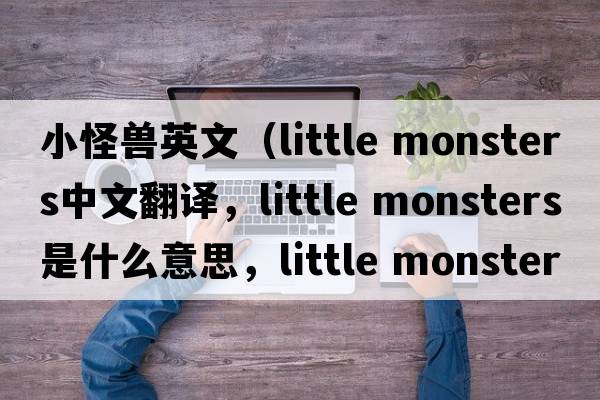 小怪獸英文（little monsters中文翻譯，little monsters是什么意思，little monsters發(fā)音、用法及例句）
