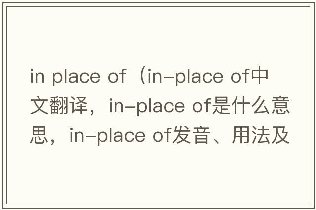 in place of（in-place of中文翻譯，in-place of是什么意思，in-place of發(fā)音、用法及例句）