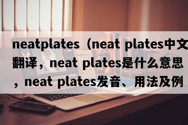 neatplates（neat plates中文翻譯，neat plates是什么意思，neat plates發(fā)音、用法及例句）