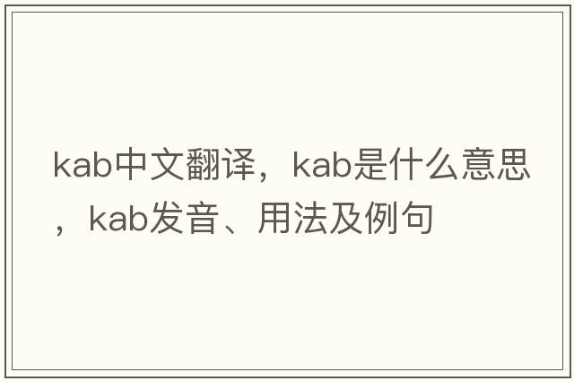 kab中文翻譯，kab是什么意思，kab發(fā)音、用法及例句